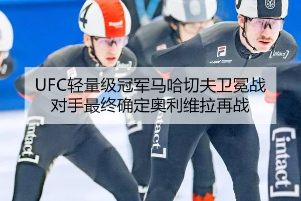 UFC轻量级冠军马哈切夫卫冕战对手最终确定奥利维拉再战