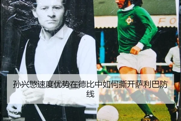 孙兴慜速度优势在德比中如何撕开萨利巴防线
