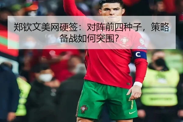 郑钦文美网硬签：对阵前四种子，策略备战如何突围？
