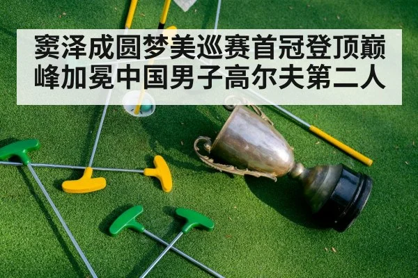 窦泽成圆梦美巡赛首冠登顶巅峰加冕中国男子高尔夫第二人