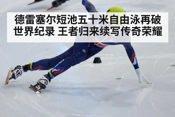 德雷塞尔短池五十米自由泳再破世界纪录 王者归来续写传奇荣耀