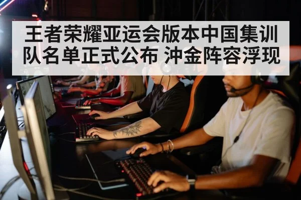 王者荣耀亚运会版本中国集训队名单正式公布 沖金阵容浮现