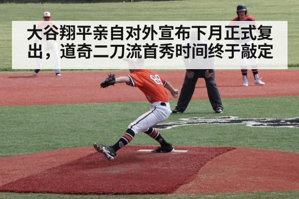 大谷翔平亲自对外宣布下月正式复出，道奇二刀流首秀时间终于敲定