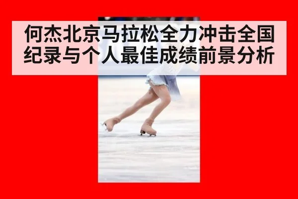 何杰北京马拉松全力冲击全国纪录与个人最佳成绩前景分析