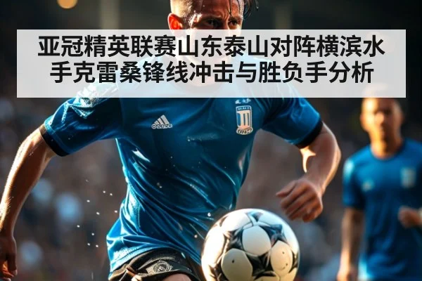 亚冠精英联赛山东泰山对阵横滨水手克雷桑锋线冲击与胜负手分析