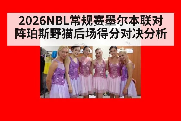 2026NBL常规赛墨尔本联对阵珀斯野猫后场得分对决分析