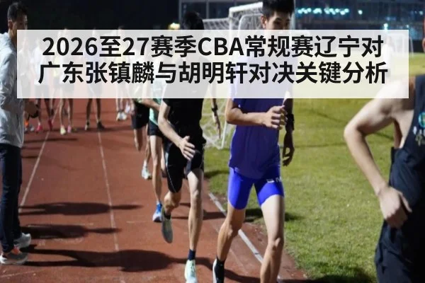 2026至27赛季CBA常规赛辽宁对广东张镇麟与胡明轩对决关键分析